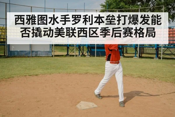 西雅图水手罗利本垒打爆发能否撬动美联西区季后赛格局