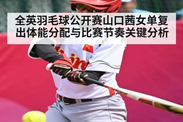 全英羽毛球公开赛山口茜女单复出体能分配与比赛节奏关键分析