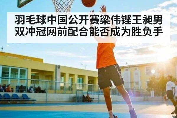 羽毛球中国公开赛梁伟铿王昶男双冲冠网前配合能否成为胜负手