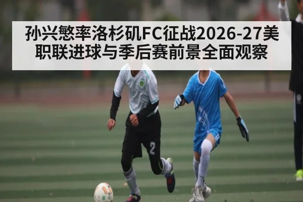 孙兴慜率洛杉矶FC征战2026-27美职联进球与季后赛前景全面观察