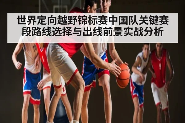 世界定向越野锦标赛中国队关键赛段路线选择与出线前景实战分析